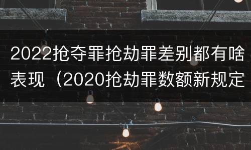 2022抢夺罪抢劫罪差别都有啥表现（2020抢劫罪数额新规定）