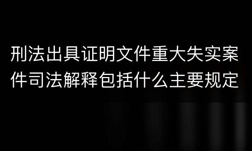 刑法出具证明文件重大失实案件司法解释包括什么主要规定