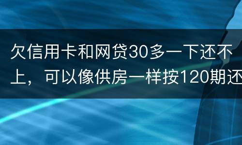 欠信用卡和网贷30多一下还不上，可以像供房一样按120期还吗