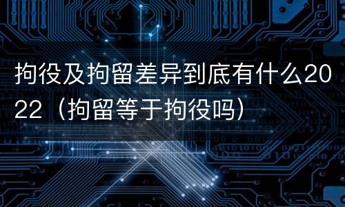 拘役及拘留差异到底有什么2022（拘留等于拘役吗）
