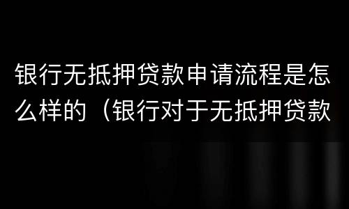 银行无抵押贷款申请流程是怎么样的（银行对于无抵押贷款有严格要求）