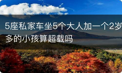 5座私家车坐5个大人加一个2岁多的小孩算超载吗