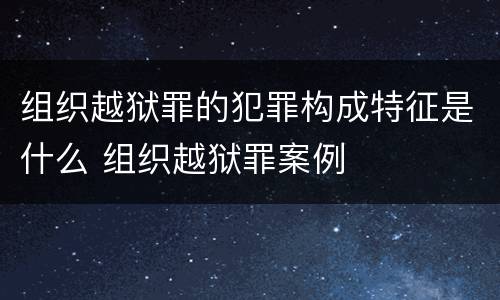 组织越狱罪的犯罪构成特征是什么 组织越狱罪案例