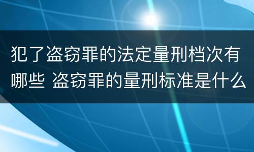 犯了盗窃罪的法定量刑档次有哪些 盗窃罪的量刑标准是什么