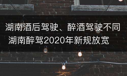 湖南酒后驾驶、醉酒驾驶不同 湖南醉驾2020年新规放宽