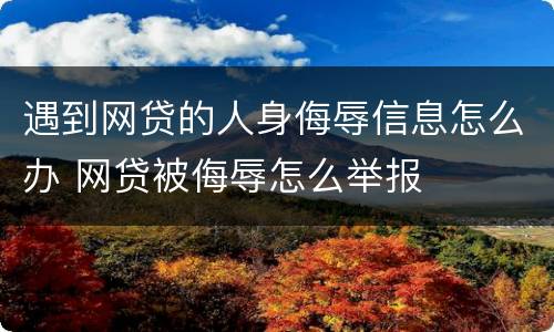 遇到网贷的人身侮辱信息怎么办 网贷被侮辱怎么举报
