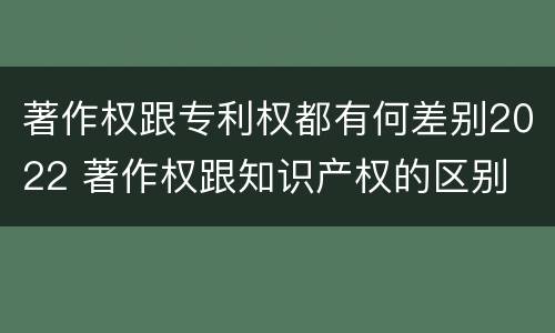 著作权跟专利权都有何差别2022 著作权跟知识产权的区别