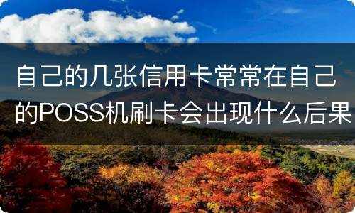 自己的几张信用卡常常在自己的POSS机刷卡会出现什么后果