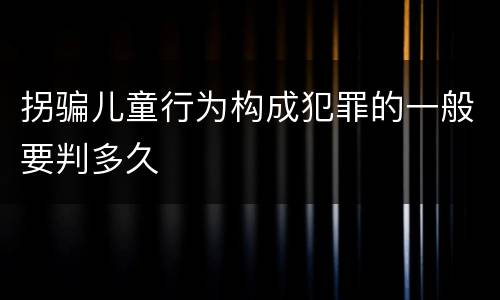 拐骗儿童行为构成犯罪的一般要判多久