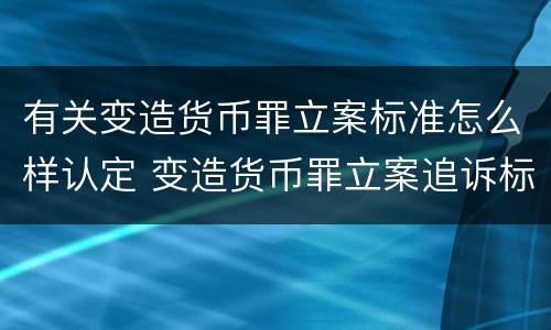 有关变造货币罪立案标准怎么样认定 变造货币罪立案追诉标准