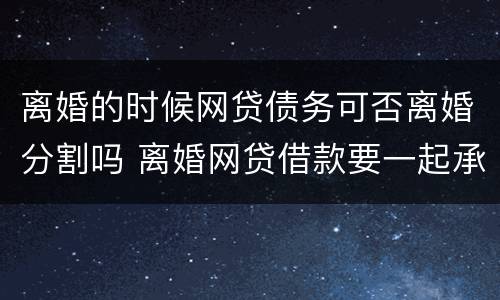 离婚的时候网贷债务可否离婚分割吗 离婚网贷借款要一起承担吗