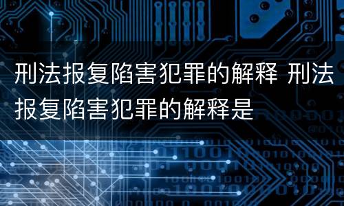 刑法报复陷害犯罪的解释 刑法报复陷害犯罪的解释是