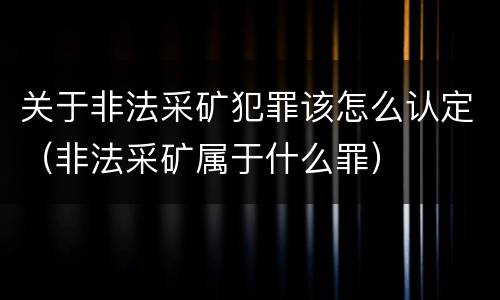 关于非法采矿犯罪该怎么认定（非法采矿属于什么罪）