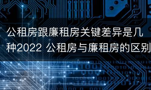 公租房跟廉租房关键差异是几种2022 公租房与廉租房的区别都在此,别再搞错了!