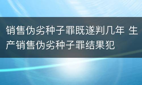 销售伪劣种子罪既遂判几年 生产销售伪劣种子罪结果犯