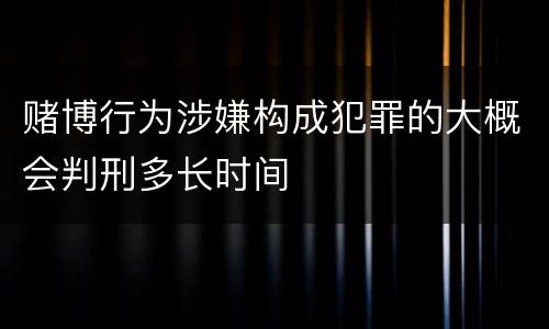 赌博行为涉嫌构成犯罪的大概会判刑多长时间