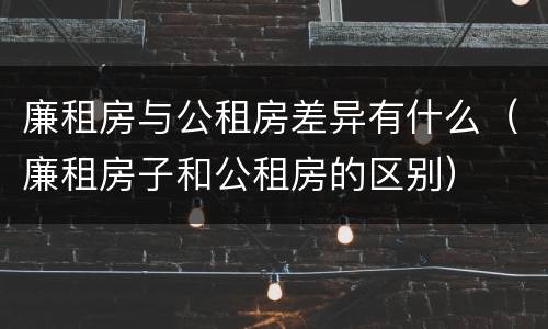 廉租房与公租房差异有什么（廉租房子和公租房的区别）