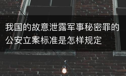 我国的故意泄露军事秘密罪的公安立案标准是怎样规定