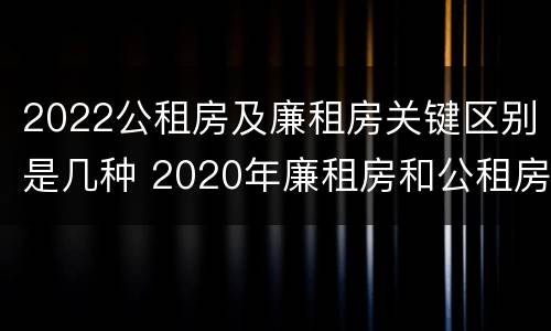 2022公租房及廉租房关键区别是几种 2020年廉租房和公租房的区别