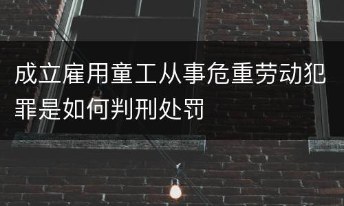 成立雇用童工从事危重劳动犯罪是如何判刑处罚