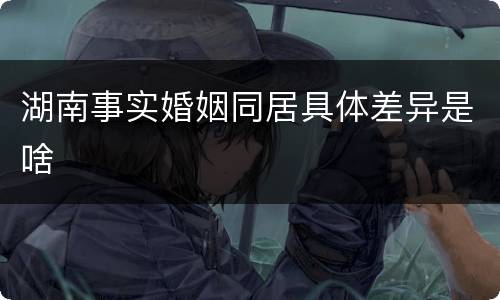 湖南事实婚姻同居具体差异是啥