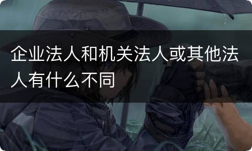 企业法人和机关法人或其他法人有什么不同