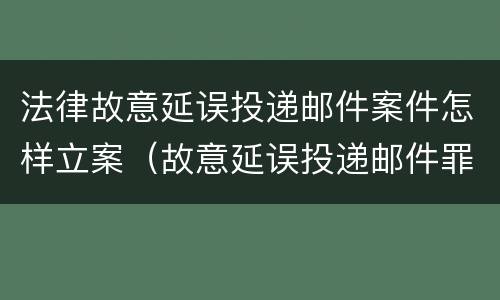 法律故意延误投递邮件案件怎样立案（故意延误投递邮件罪案例）