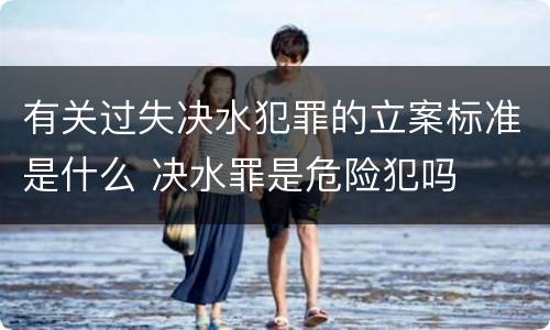 有关过失决水犯罪的立案标准是什么 决水罪是危险犯吗