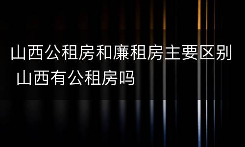 山西公租房和廉租房主要区别 山西有公租房吗