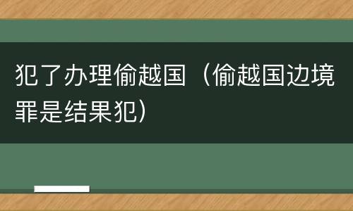 犯了办理偷越国（偷越国边境罪是结果犯）