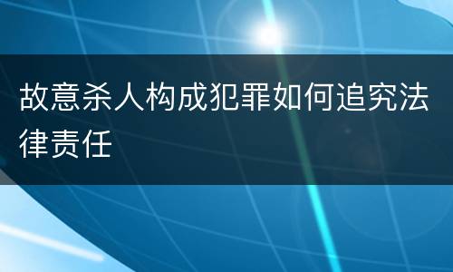故意杀人构成犯罪如何追究法律责任