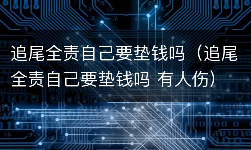 追尾全责自己要垫钱吗（追尾全责自己要垫钱吗 有人伤）