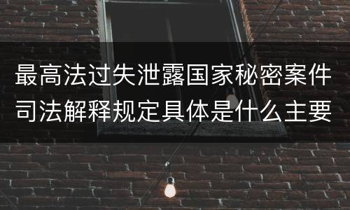 最高法过失泄露国家秘密案件司法解释规定具体是什么主要内容