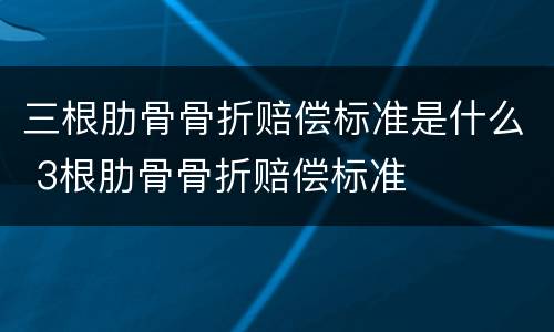 三根肋骨骨折赔偿标准是什么 3根肋骨骨折赔偿标准