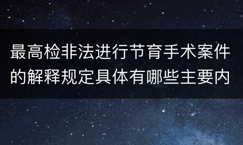 最高检非法进行节育手术案件的解释规定具体有哪些主要内容