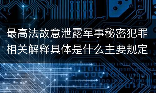 最高法故意泄露军事秘密犯罪相关解释具体是什么主要规定