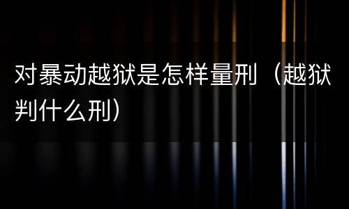 对暴动越狱是怎样量刑（越狱判什么刑）