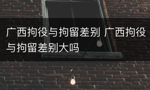 广西拘役与拘留差别 广西拘役与拘留差别大吗