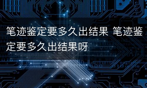 笔迹鉴定要多久出结果 笔迹鉴定要多久出结果呀