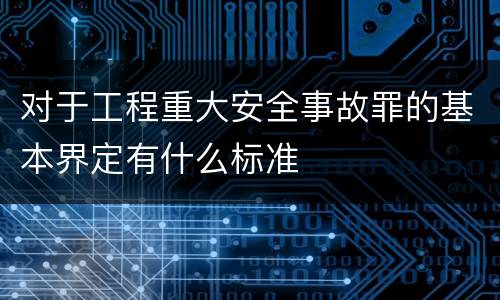对于工程重大安全事故罪的基本界定有什么标准