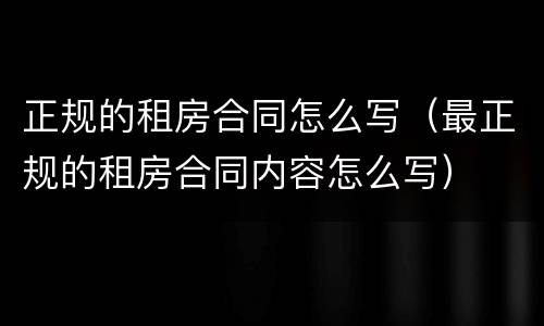 正规的租房合同怎么写（最正规的租房合同内容怎么写）