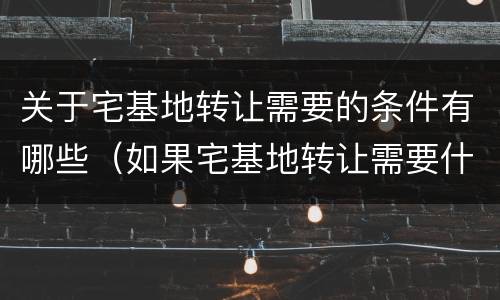 关于宅基地转让需要的条件有哪些（如果宅基地转让需要什么条件）