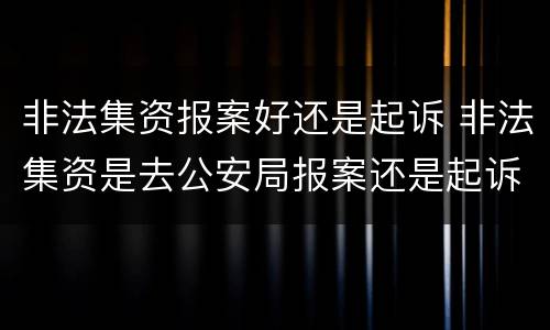 非法集资报案好还是起诉 非法集资是去公安局报案还是起诉