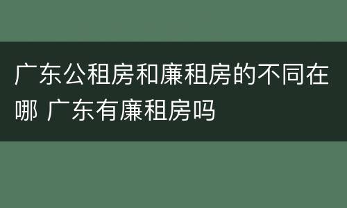 广东公租房和廉租房的不同在哪 广东有廉租房吗