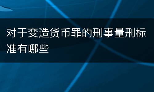 对于变造货币罪的刑事量刑标准有哪些
