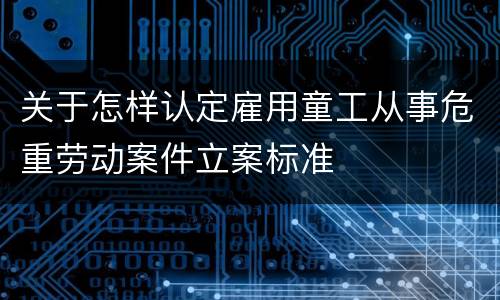 关于怎样认定雇用童工从事危重劳动案件立案标准