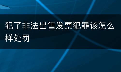犯了非法出售发票犯罪该怎么样处罚