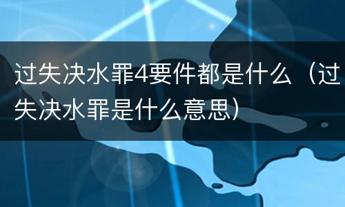 过失决水罪4要件都是什么（过失决水罪是什么意思）