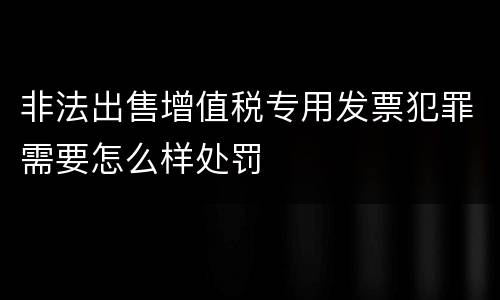 非法出售增值税专用发票犯罪需要怎么样处罚