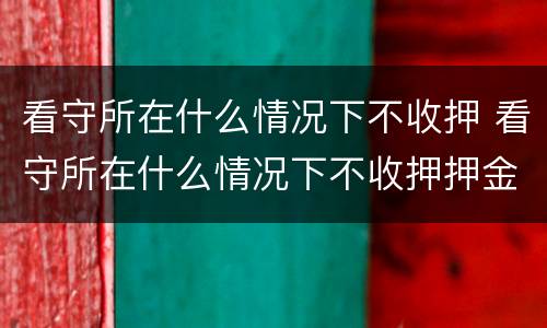看守所在什么情况下不收押 看守所在什么情况下不收押押金